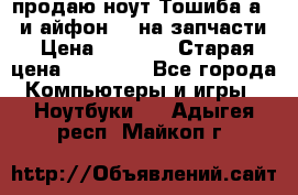 продаю ноут.Тошиба а210 и айфон 4s на запчасти › Цена ­ 1 500 › Старая цена ­ 32 000 - Все города Компьютеры и игры » Ноутбуки   . Адыгея респ.,Майкоп г.